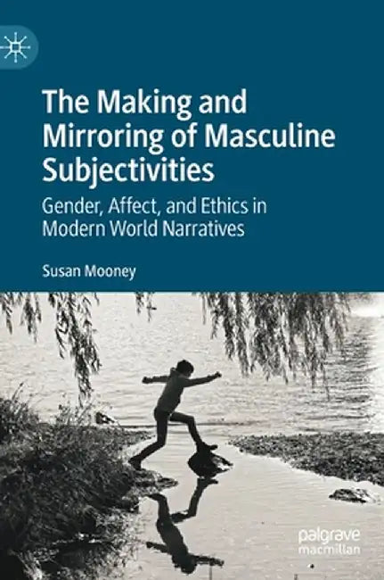 The Making and Mirroring of Masculine Subjectivities: Gender, Affect, and Ethics in Modern World Narratives by Susan Mooney