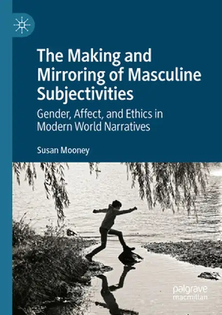 The Making and Mirroring of Masculine Subjectivities: Gender, Affect, and Ethics in Modern World Narratives by Susan Mooney