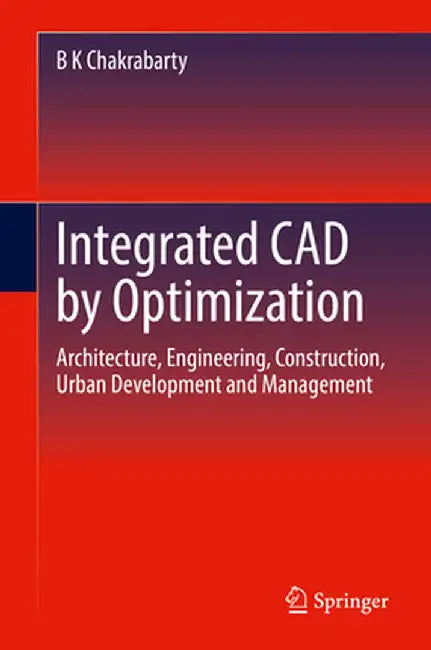 Integrated CAD by Optimization: Architecture, Engineering, Construction, Urban Development and Management by B. K. Chakrabarty