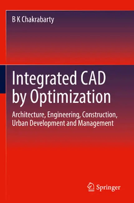 Integrated CAD by Optimization: Architecture, Engineering, Construction, Urban Development and Management by B. K. Chakrabarty