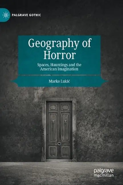 Geography of Horror: Spaces, Hauntings and the American Imagination by Marko Lukic