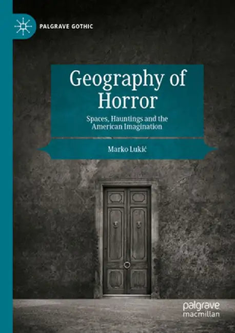 Geography of Horror: Spaces, Hauntings and the American Imagination by Marko Lukic
