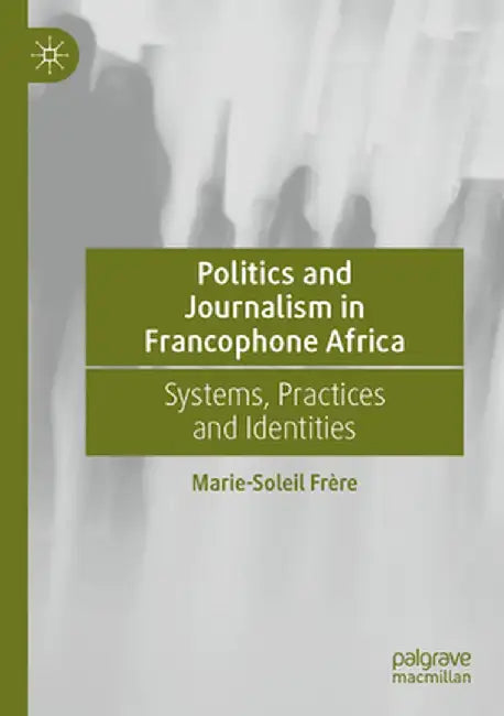 Politics and Journalism in Francophone Africa: Systems, Practices and Identities by Marie-Soleil Frère