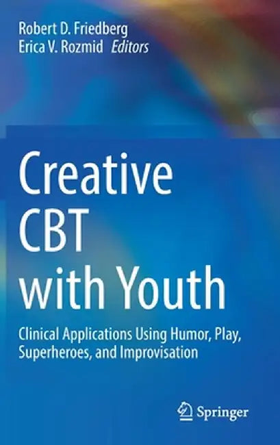 Creative CBT with Youth: Clinical Applications Using Humor, Play, Superheroes, and Improvisation by Robert D. Friedberg