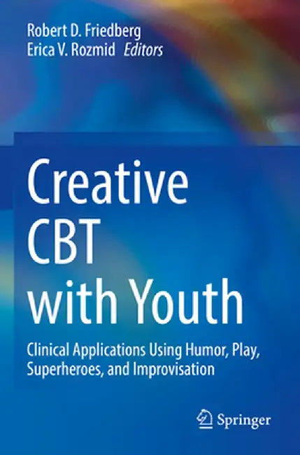 Creative CBT with Youth: Clinical Applications Using Humor, Play, Superheroes, and Improvisation by Robert D. Friedberg