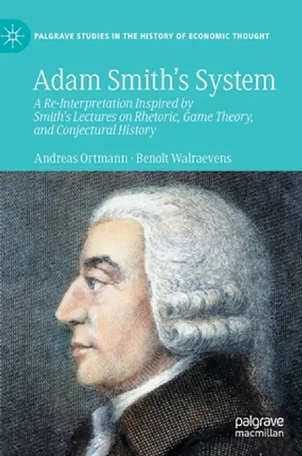 Adam Smith's System: A Re-Interpretation Inspired by Smith's Lectures on Rhetoric, Game Theory, and Conjectural History by Andreas Ortmann