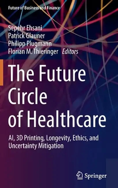The Future Circle of Healthcare: Ai, 3D Printing, Longevity, Ethics, and Uncertainty Mitigation by Sepehr Ehsani