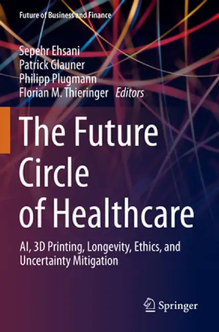 The Future Circle of Healthcare: Ai, 3D Printing, Longevity, Ethics, and Uncertainty Mitigation by Sepehr Ehsani