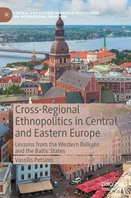 Cross-Regional Ethnopolitics in Central and Eastern Europe: Lessons from the Western Balkans and the Baltic States by Vassilis Petsinis