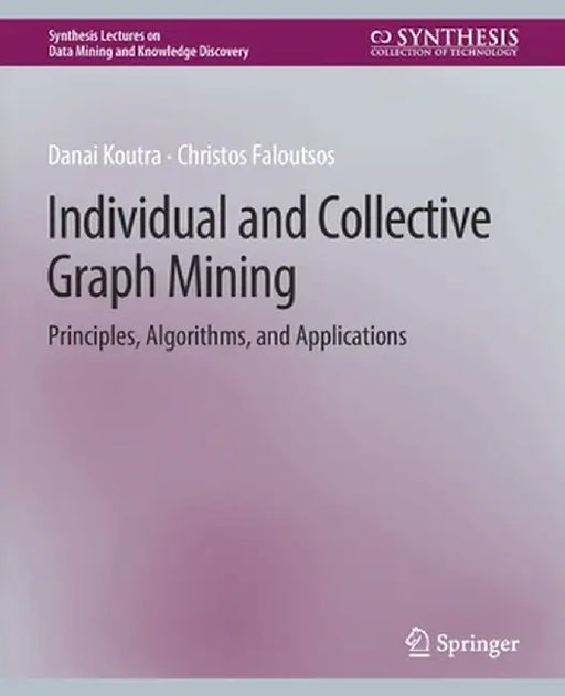 Individual and Collective Graph Mining: Principles, Algorithms, and Applications by Danai Koutra