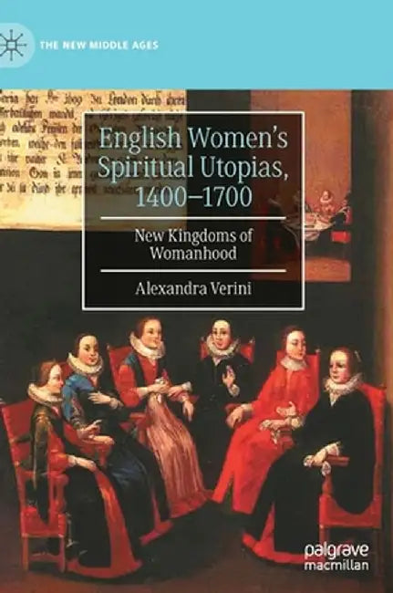 English Women's Spiritual Utopias, 1400-1700: New Kingdoms of Womanhood by Alexandra Verini