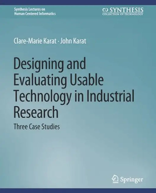 Designing and Evaluating Usable Technology in Industrial Research: Three Case Studies by Clare-Marie Karat