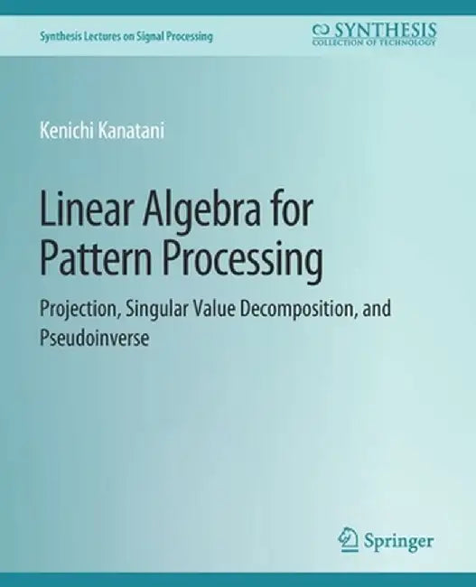 Linear Algebra for Pattern Processing: Projection, Singular Value Decomposition, and Pseudoinverse by Kenichi Kanatani