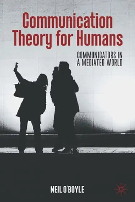 Communication Theory for Humans: Communicators in a Mediated World by Neil O'Boyle