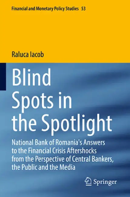 Blind Spots in the Spotlight: National Bank of Romania's Answers to the Financial Crisis Aftershocks from the Perspective of Central Bankers, the Pu by Raluca Iacob