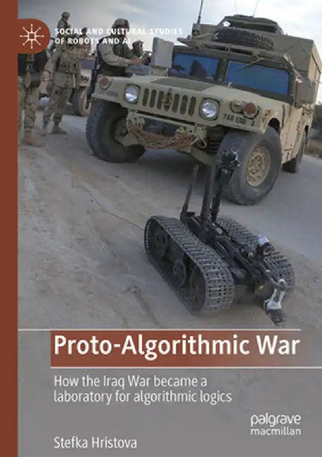 Proto-Algorithmic War: How the Iraq War Became a Laboratory for Algorithmic Logics by Stefka Hristova