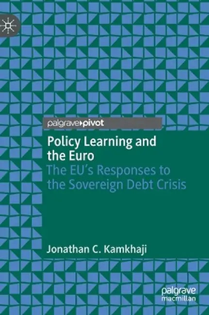 Policy Learning and the Euro: The Eu's Responses to the Sovereign Debt Crisis by Jonathan C. Kamkhaji