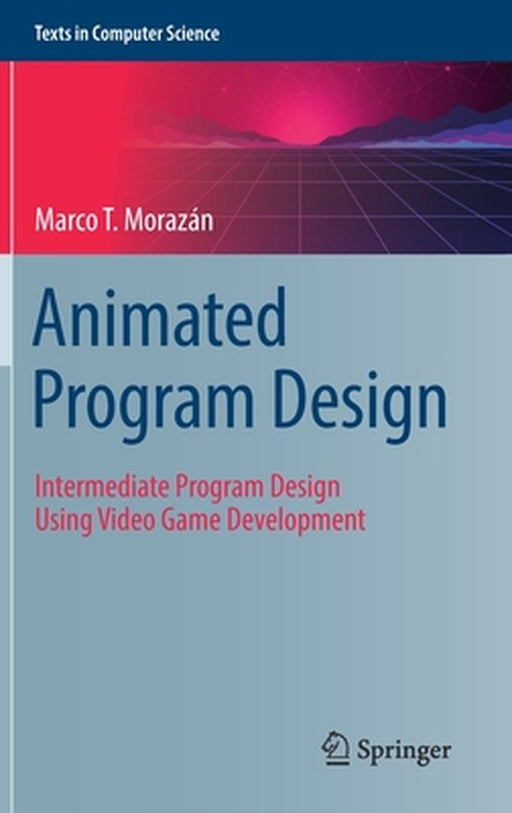 Animated Program Design: Intermediate Program Design Using Video Game Development by Marco T. Morazán