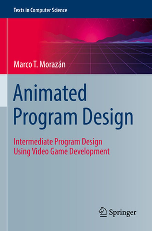 Animated Program Design: Intermediate Program Design Using Video Game Development by Marco T. Morazán