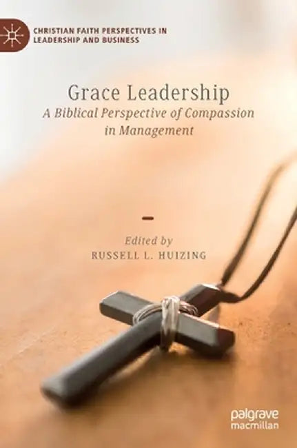Grace Leadership: A Biblical Perspective of Compassion in Management by Russell L. Huizing