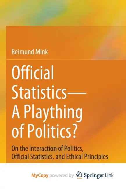 Official Statistics-A Plaything of Politics?: On the Interaction of Politics, Official Statistics, and Ethical Principles by Reimund Mink