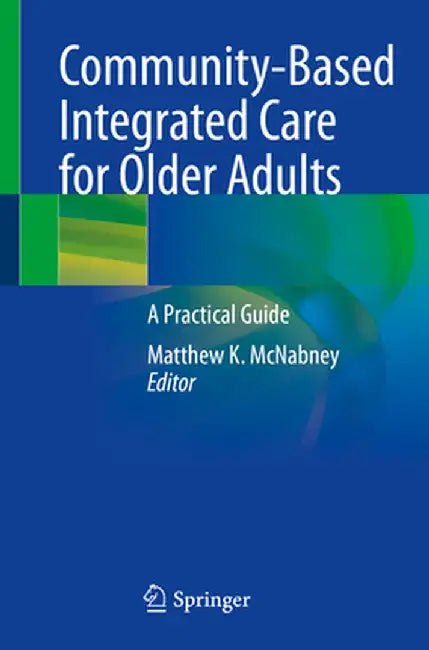 Community-Based Integrated Care for Older Adults: A Practical Guide by Matthew K. McNabney