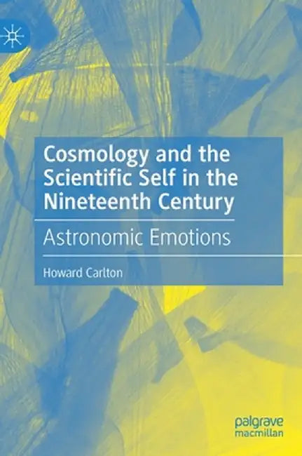 Cosmology and the Scientific Self in the Nineteenth Century: Astronomic Emotions by Howard Carlton