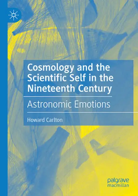 Cosmology and the Scientific Self in the Nineteenth Century: Astronomic Emotions by Howard Carlton