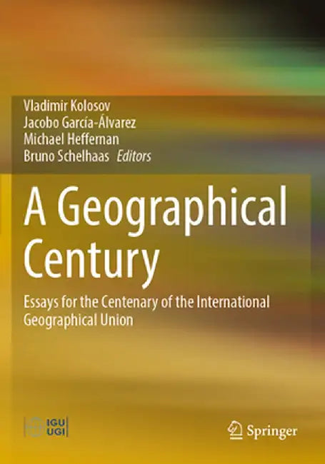 A Geographical Century: Essays for the Centenary of the International Geographical Union by Vladimir Kolosov
