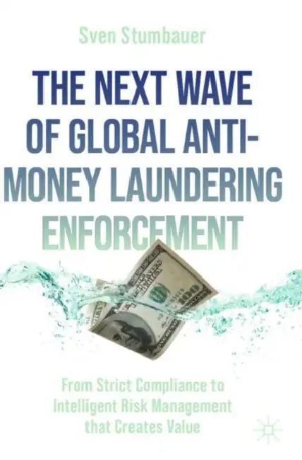 The Next Wave of Global Anti-Money Laundering Enforcement: From Strict Compliance to Intelligent Risk Management That Creates Value by Sven Stumbauer