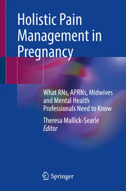 Holistic Pain Management in Pregnancy: What Rns, Aprns, Midwives and Mental Health Professionals Need to Know by Theresa Mallick-Searle