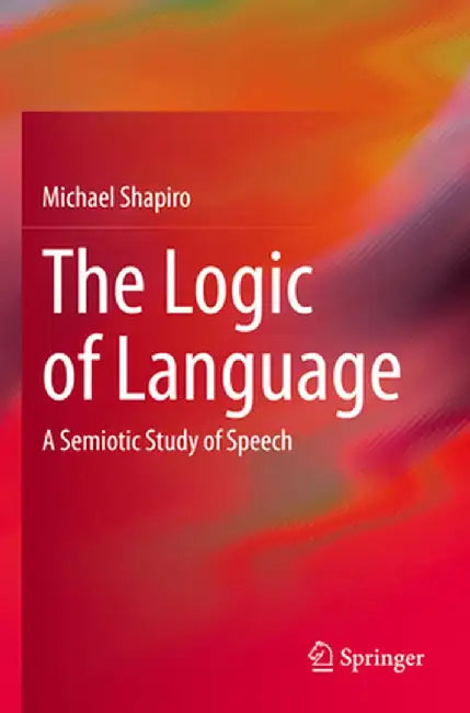 The Logic of Language: A Semiotic Study of Speech by Michael Shapiro