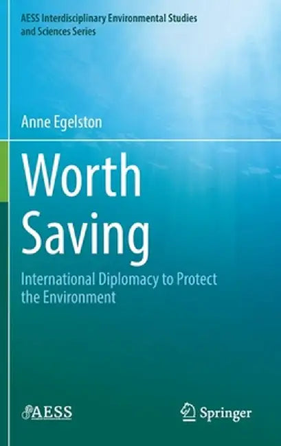 Worth Saving: International Diplomacy to Protect the Environment by Anne Egelston