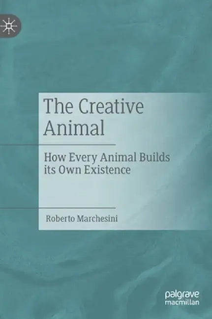 The Creative Animal: How Every Animal Builds Its Own Existence by Roberto Marchesini