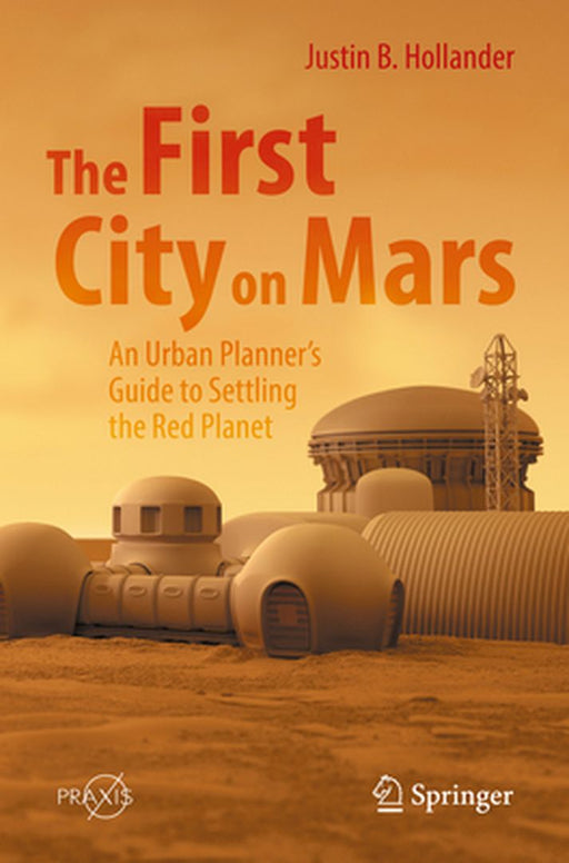 The First City on Mars: An Urban Planner’s Guide to Settling the Red Planet by Justin B. Hollander