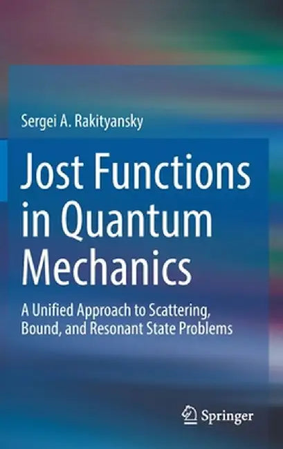 Jost Functions in Quantum Mechanics: A Unified Approach to Scattering, Bound, and Resonant State Problems by Sergei A. Rakityansky