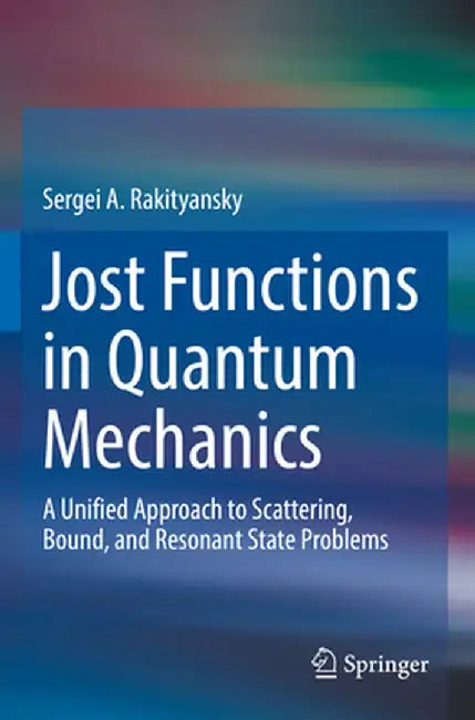 Jost Functions in Quantum Mechanics: A Unified Approach to Scattering, Bound, and Resonant State Problems by Sergei A. Rakityansky