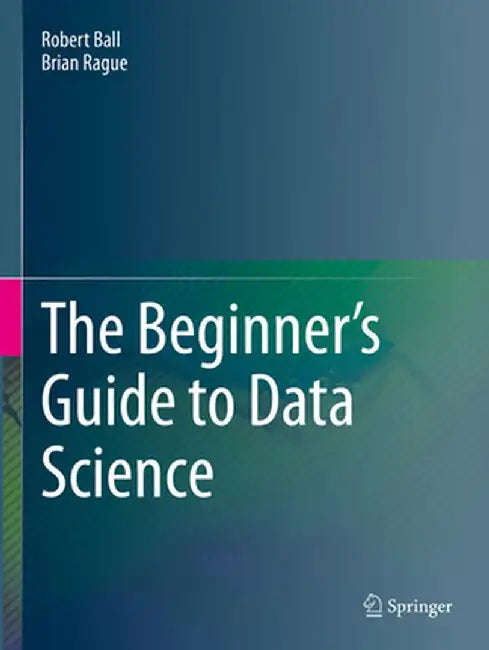 The Beginner's Guide to Data Science by Robert Ball