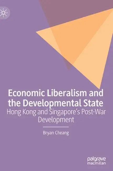 Economic Liberalism and the Developmental State: Hong Kong and Singapore's Post-War Development by Bryan Cheang