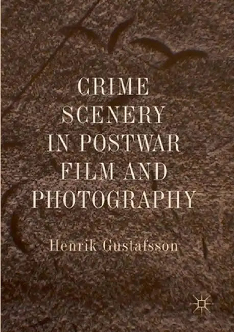 Crime Scenery in Postwar Film and Photography by Henrik Gustafsson