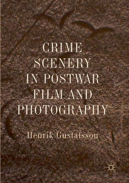 Crime Scenery in Postwar Film and Photography by Henrik Gustafsson