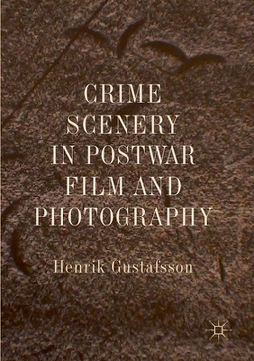 Crime Scenery in Postwar Film and Photography by Henrik Gustafsson