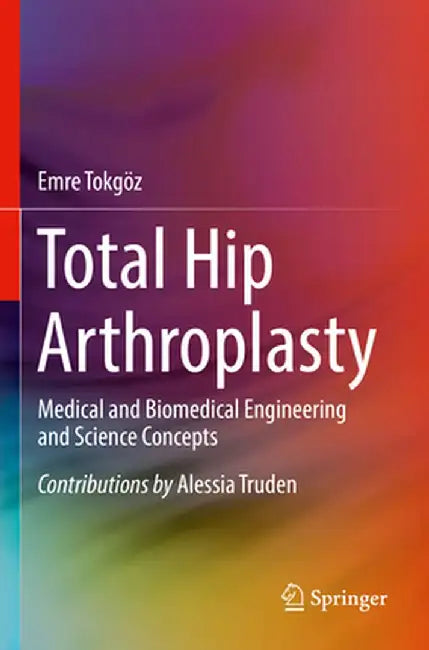 Total Hip Arthroplasty: Medical and Biomedical Engineering and Science Concepts by Emre Tokgoz