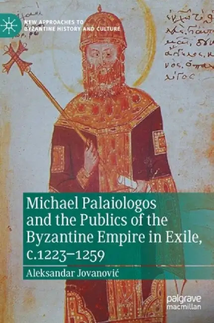 Michael Palaiologos and the Publics of the Byzantine Empire in Exile, C.1223-1259 by Aleksandar Jovanovic