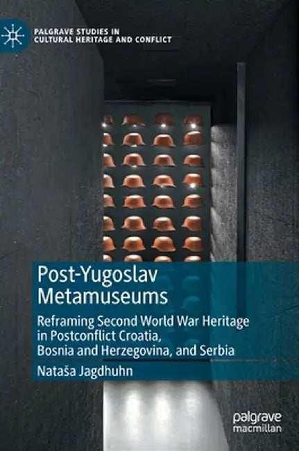 Post-Yugoslav Metamuseums: Reframing Second World War Heritage in Postconflict Croatia, Bosnia and Herzegovina, and Serbia by Natasa Jagdhuhn