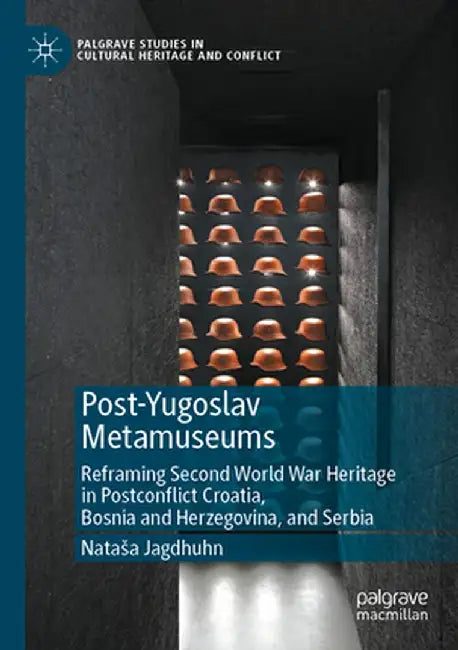 Post-Yugoslav Metamuseums: Reframing Second World War Heritage in Postconflict Croatia, Bosnia and Herzegovina, and Serbia by Natasa Jagdhuhn