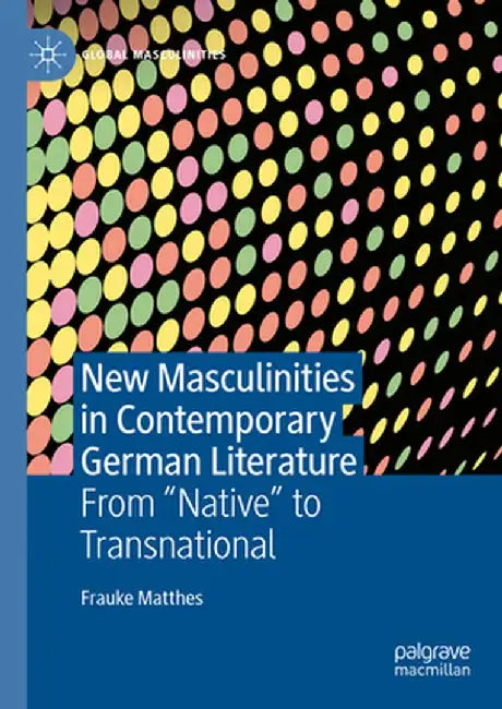 New Masculinities in Contemporary German Literature: From ''Native'' to Transnational by Frauke Matthes