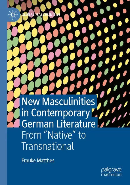 New Masculinities in Contemporary German Literature: From ''Native'' to Transnational by Frauke Matthes