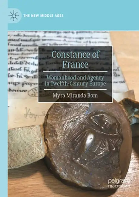 Constance of France: Womanhood and Agency in Twelfth-Century Europe by Myra Miranda Bom