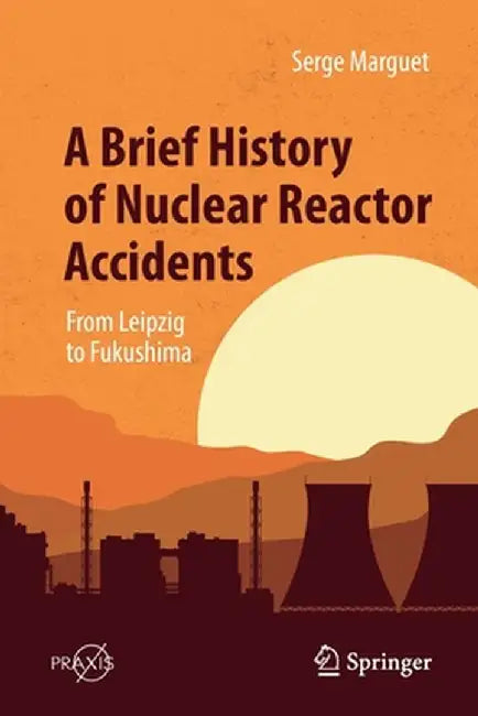 A Brief History of Nuclear Reactor Accidents: From Leipzig to Fukushima by Serge Marguet